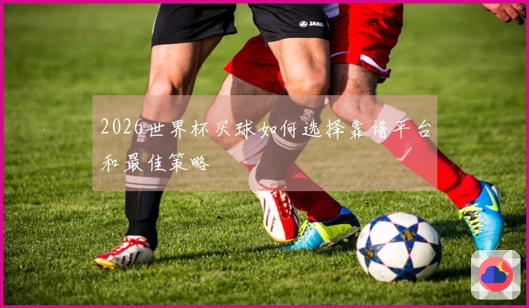2026世界杯买球如何选择靠谱平台和最佳策略