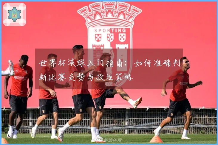 世界杯滚球入门指南：如何准确判断比赛走势与投注策略