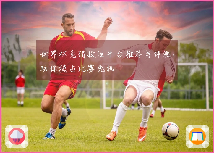 世界杯竞猜投注平台推荐与评测，助你稳占比赛先机