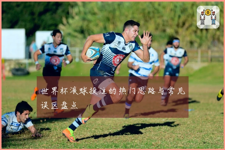 世界杯滚球投注的热门思路与常见误区盘点