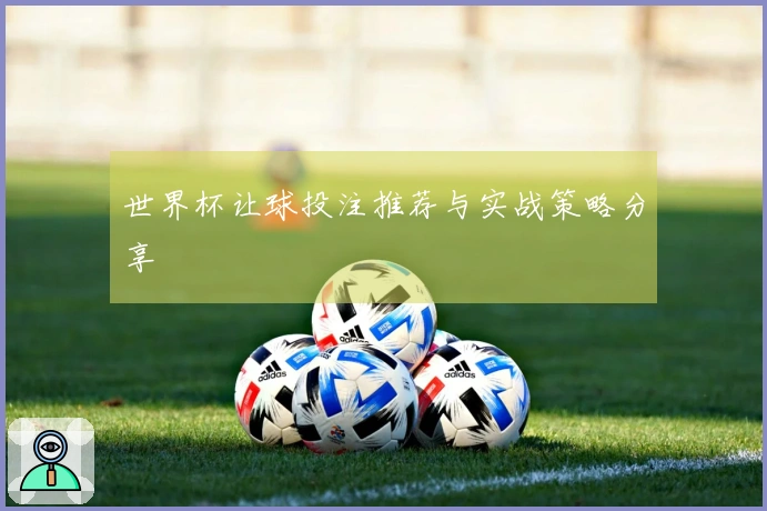 世界杯让球投注推荐与实战策略分享