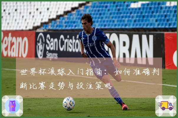 世界杯滚球入门指南：如何准确判断比赛走势与投注策略