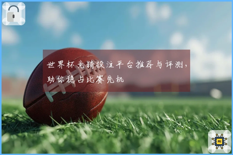 世界杯竞猜投注平台推荐与评测，助你稳占比赛先机
