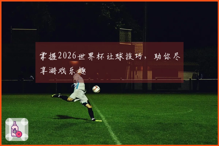 掌握2026世界杯让球技巧，助你尽享游戏乐趣