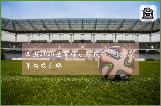 掌握2026世界杯让球技巧，助你尽享游戏乐趣
