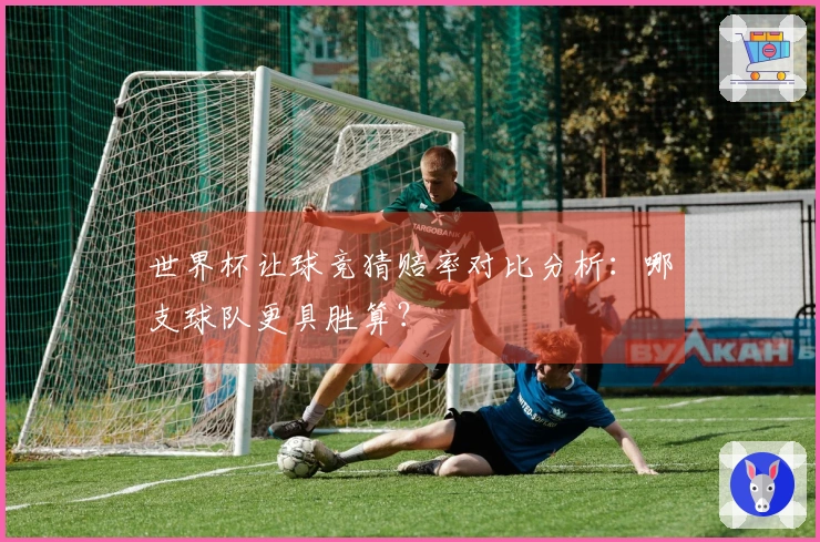 世界杯让球竞猜赔率对比分析：哪支球队更具胜算？