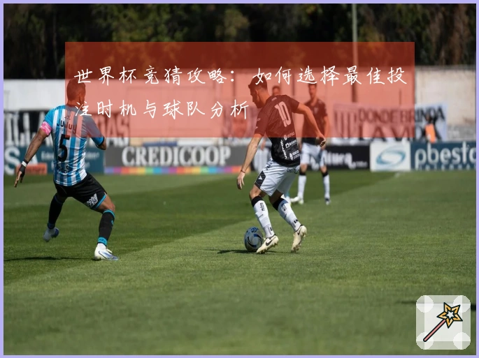 世界杯竞猜攻略：如何选择最佳投注时机与球队分析